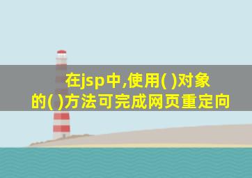 在jsp中,使用( )对象的( )方法可完成网页重定向